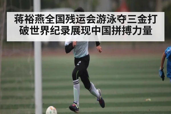 蒋裕燕全国残运会游泳夺三金打破世界纪录展现中国拼搏力量