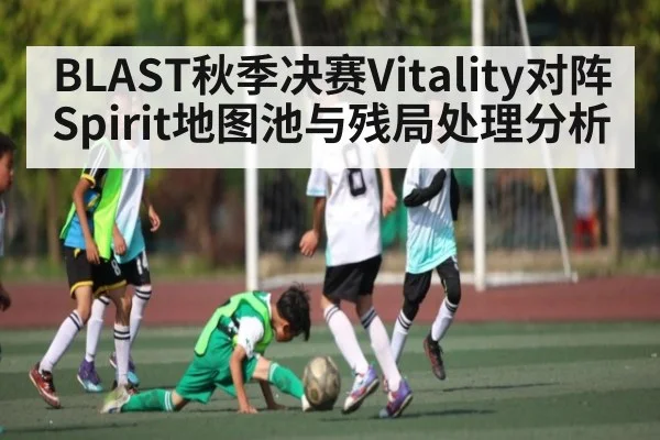 BLAST秋季决赛Vitality对阵Spirit地图池与残局处理分析