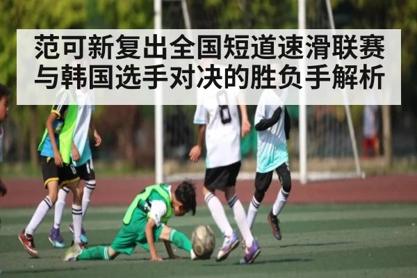 范可新复出全国短道速滑联赛 与韩国选手对决的胜负手解析