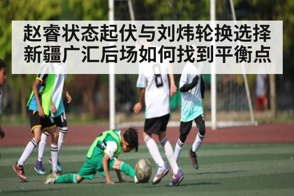 赵睿状态起伏与刘炜轮换选择 新疆广汇后场如何找到平衡点