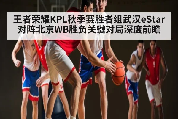 王者荣耀KPL秋季赛胜者组武汉eStar对阵北京WB胜负关键对局深度前瞻