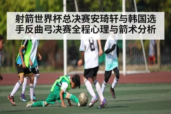 射箭世界杯总决赛安琦轩与韩国选手反曲弓决赛全程心理与箭术分析